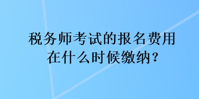 稅務師考試的報名費用在什么時候繳納？
