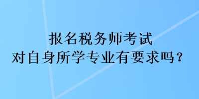 報名稅務師考試對自身所學專業有要求嗎？