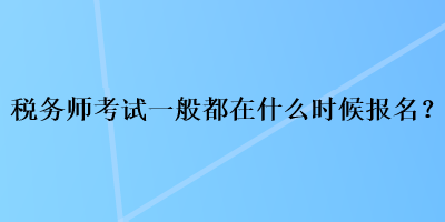 稅務(wù)師考試一般都在什么時候報名？