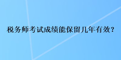 稅務(wù)師考試成績能保留幾年有效？