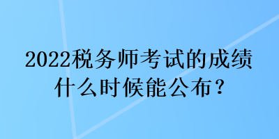 2022稅務師考試的成績什么時候能公布？