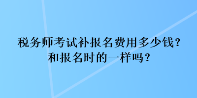 稅務(wù)師考試補報名費用多少錢？和報名時的一樣嗎？