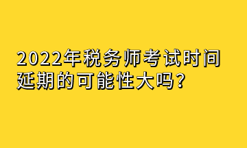 2022年稅務師考試時間延期的可能性大嗎？