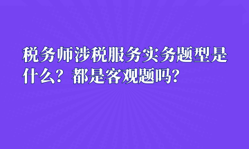 稅務師涉稅服務實務題型是什么？都是客觀題嗎？