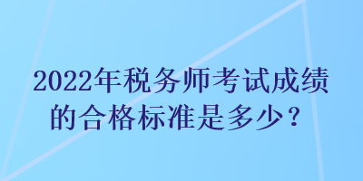 2022年稅務(wù)師考試成績的合格標準是多少？