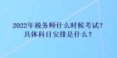 2022年稅務師什么時候考試？具體科目安排是什么？