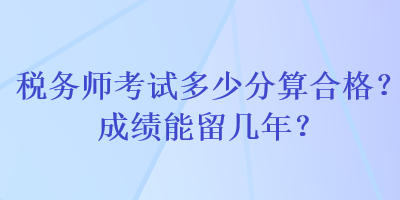 稅務師考試多少分算合格？成績能留幾年？