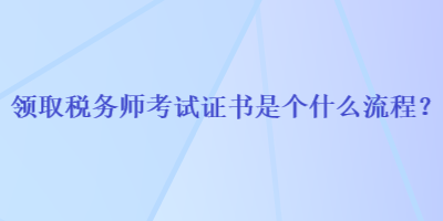 領取稅務師考試證書是個什么流程？