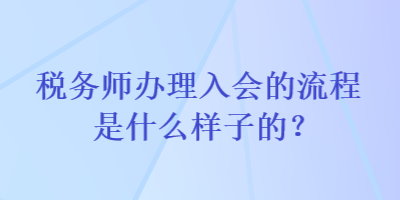 稅務師辦理入會的流程是什么樣子的？