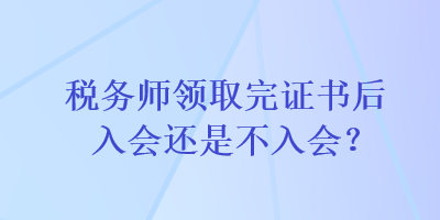 稅務師領取完證書后入會還是不入會？