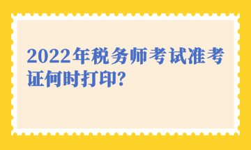 2022年稅務師考試準考證何時打印？