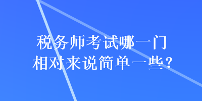稅務(wù)師考試哪一門相對來說簡單一些？