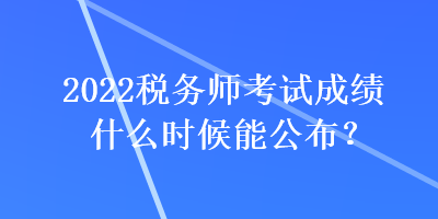 2022稅務師考試成績什么時候能公布？