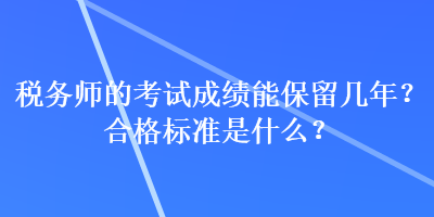 稅務(wù)師的考試成績能保留幾年？合格標(biāo)準(zhǔn)是什么？