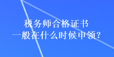 稅務(wù)師合格證書(shū)一般在什么時(shí)候申領(lǐng)？