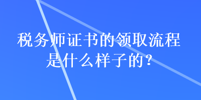 稅務(wù)師證書的領(lǐng)取流程是什么樣子的？