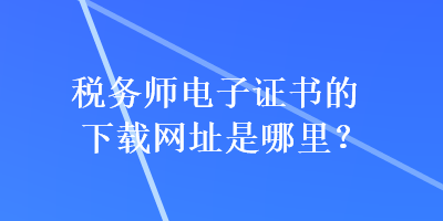 稅務師電子證書的下載網址是哪里？