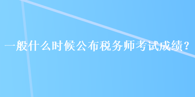一般什么時候公布稅務師考試成績？