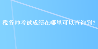 稅務師考試成績在哪里可以查詢到？