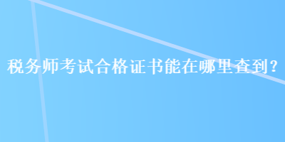 稅務師考試合格證書能在哪里查到？