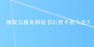 領取完稅務師證書后要不要入會？