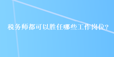 稅務師都可以勝任哪些工作崗位？