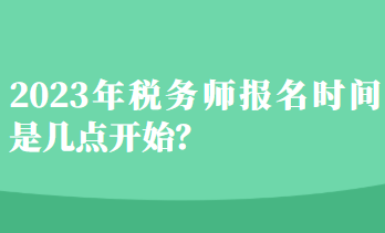 2023年稅務(wù)師報(bào)名時(shí)間是幾點(diǎn)開(kāi)始？