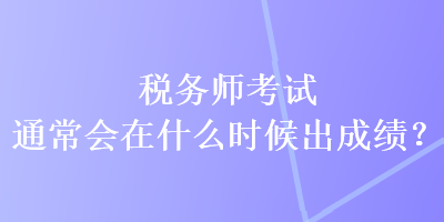 稅務(wù)師考試通常會在什么時候出成績？