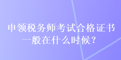 申領稅務師考試合格證書一般在什么時候？