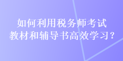 如何利用稅務(wù)師考試教材和輔導(dǎo)書高效學(xué)習(xí)？