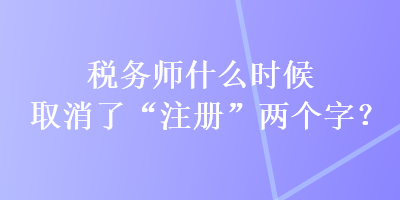 稅務師什么時候取消了“注冊”兩個字？
