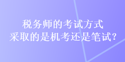 稅務師的考試方式采取的是機考還是筆試？