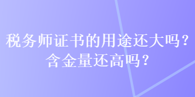 稅務師證書的用途還大嗎？含金量還高嗎？