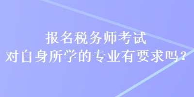 報名稅務師考試對自身所學的專業有要求嗎？