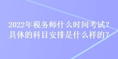 2022年稅務師什么時間考試？具體的科目安排是什么樣的？