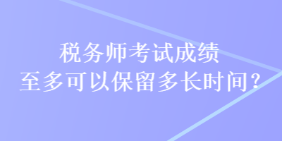 稅務師考試成績至多可以保留多長時間？