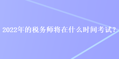 2022年的稅務師將在什么時間考試？