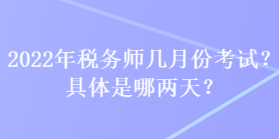 2022年稅務師幾月份考試？具體是哪兩天？