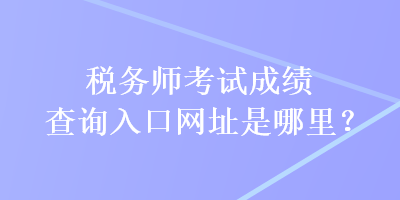 稅務師考試成績查詢入口網址是哪里？