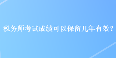 稅務(wù)師考試成績(jī)可以保留幾年有效？