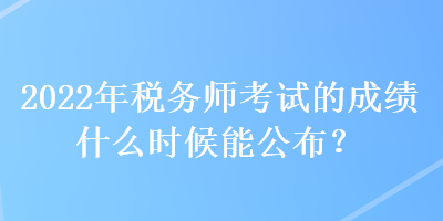 2022年稅務師考試的成績什么時候能公布？