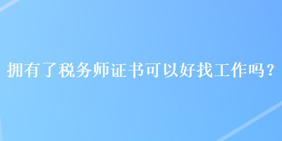擁有了稅務(wù)師證書可以好找工作嗎？