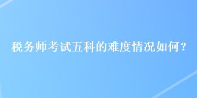 稅務師考試五科的難度情況如何？