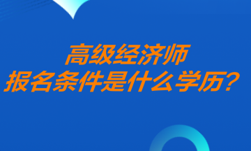 高級經濟師報名條件什么學歷