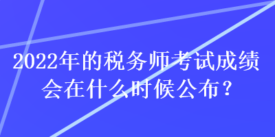 2022年的稅務師考試成績會在什么時候公布？
