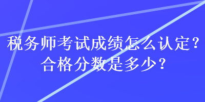 稅務(wù)師考試成績怎么認定？合格分數(shù)是多少？