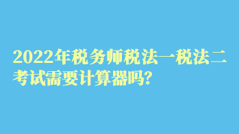 2022年稅務師稅法一稅法二考試需要計算器嗎？