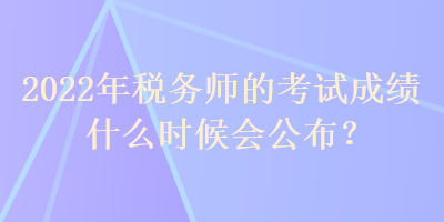 2022年稅務師的考試成績什么時候會公布？
