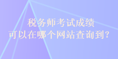 稅務(wù)師考試成績(jī)可以在哪個(gè)網(wǎng)站查詢(xún)到？