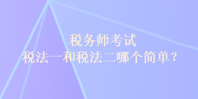 稅務師考試稅法一和稅法二哪個簡單？